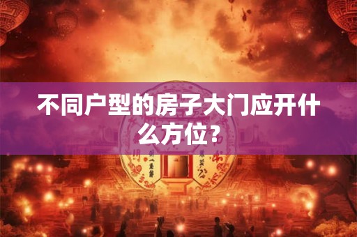 不同户型的房子大门应开什么方位? 不同户型的房子大门应开什么方位?