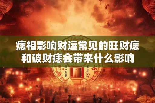 痣相影响财运常见的旺财痣和破财痣会带来什么影响