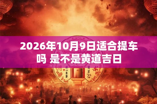 2026年10月9日适合提车吗 是不是黄道吉日