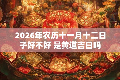 2026年农历十一月十二日子好不好 是黄道吉日吗