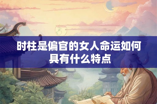 时柱是偏官的女人命运如何 具有什么特点