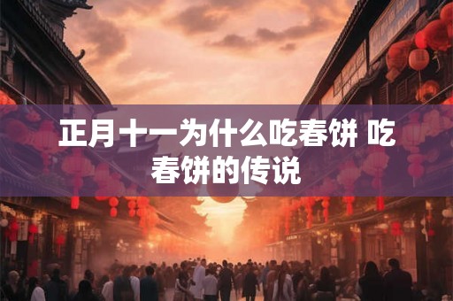 正月十一为什么吃春饼 吃春饼的传说 正月十一为什么吃春饼 吃春饼的传说