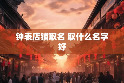 钟表店铺取名 取什么名字好