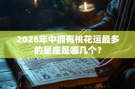 2026年中拥有桃花运最多的星座是哪几个？