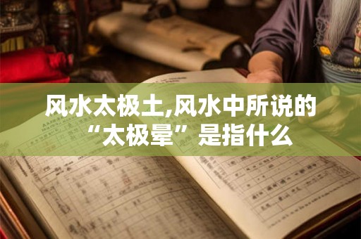 风水太极土,风水中所说的“太极晕”是指什么