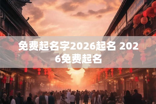 免费起名字2026起名 2026免费起名