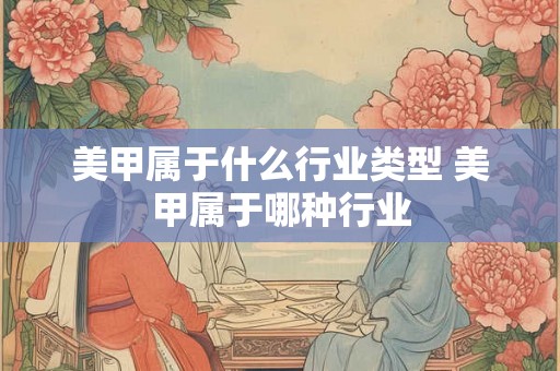 美甲属于什么行业类型 美甲属于哪种行业 美甲属于什么行业类型 美甲属于哪种行业