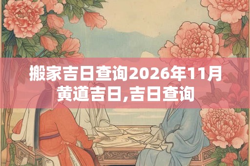 搬家吉日查询2026年11月黄道吉日,吉日查询
