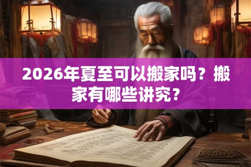 2026年夏至可以搬家吗？搬家有哪些讲究？