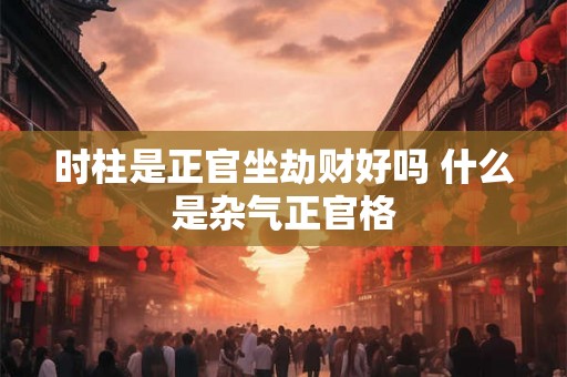 时柱是正官坐劫财好吗 什么是杂气正官格