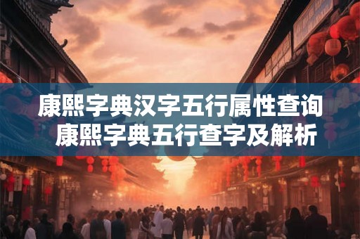 康熙字典汉字五行属性查询  康熙字典五行查字及解析