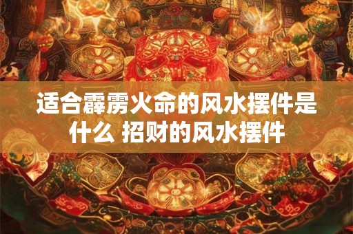 适合霹雳火命的风水摆件是什么 招财的风水摆件