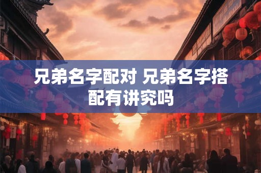 兄弟名字配对 兄弟名字搭配有讲究吗