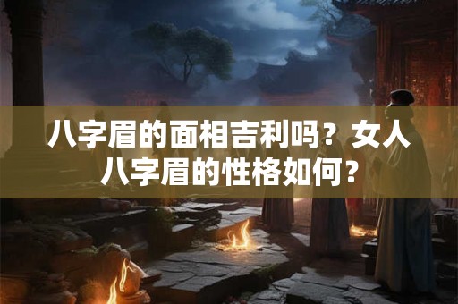 八字眉的面相吉利吗?女人八字眉的性格如何? 八字眉的面相吉利吗?女人八字眉的性格如何?