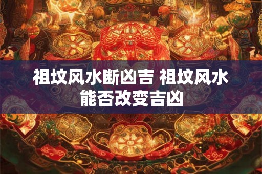 祖坟风水断凶吉 祖坟风水能否改变吉凶