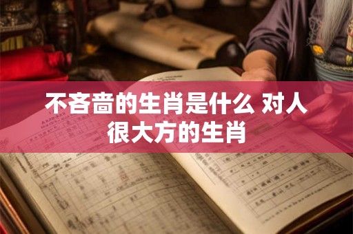 不吝啬的生肖是什么 对人很大方的生肖 不吝啬的生肖是什么 对人很大方的生肖