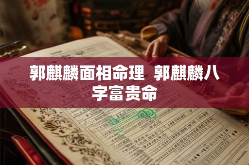 郭麒麟面相命理  郭麒麟八字富贵命