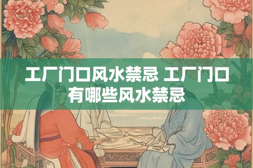 工厂门口风水禁忌 工厂门口有哪些风水禁忌