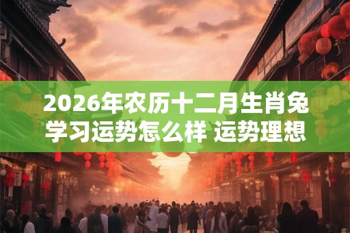 2026年农历十二月生肖兔学习运势怎么样 运势理想能有成就