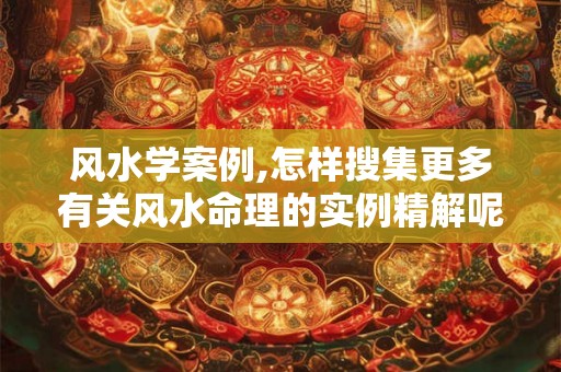 风水学案例,怎样搜集更多有关风水命理的实例精解呢？