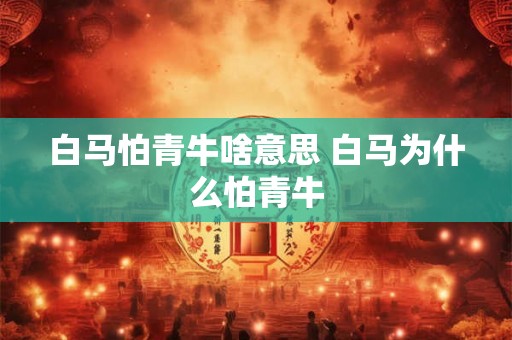 白马怕青牛啥意思 白马为什么怕青牛