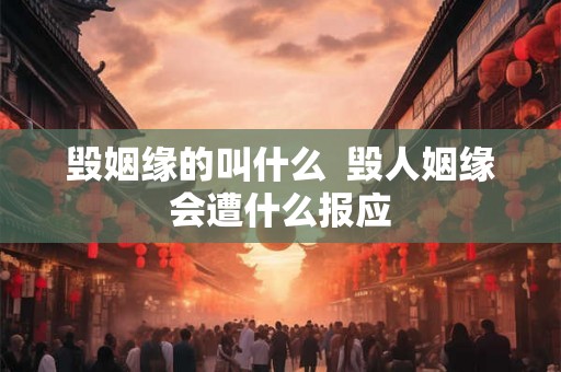 毁姻缘的叫什么 毁人姻缘会遭什么报应 毁姻缘的叫什么 毁人姻缘会遭什么报应