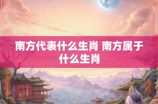 南方代表什么生肖 南方属于什么生肖