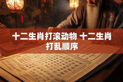 十二生肖打滚动物 十二生肖打乱顺序