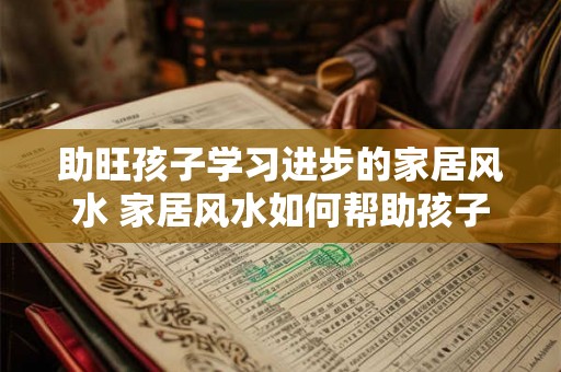 助旺孩子学习进步的家居风水 家居风水如何帮助孩子学习进步