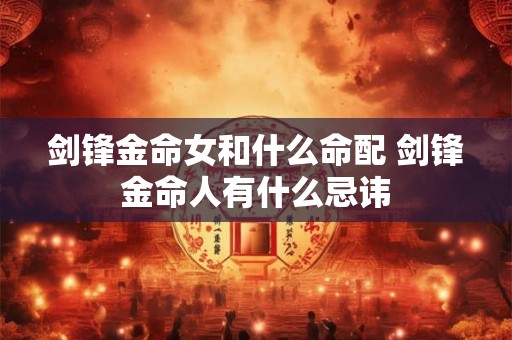 剑锋金命女和什么命配 剑锋金命人有什么忌讳 剑锋金命女和什么命配 剑锋金命人有什么忌讳