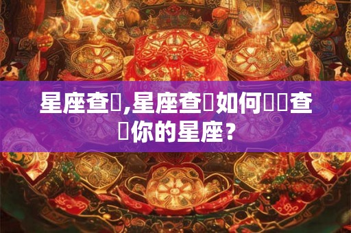 星座查詢,星座查詢如何準確查詢你的星座？