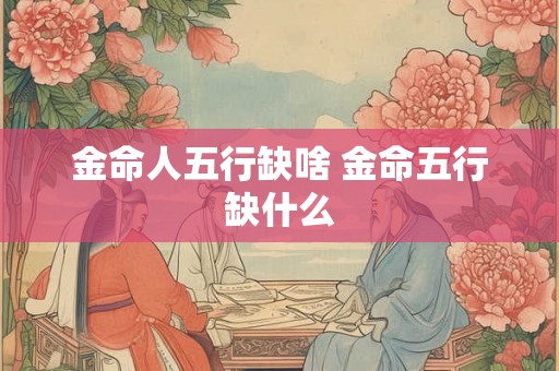 金命人五行缺啥 金命五行缺什么