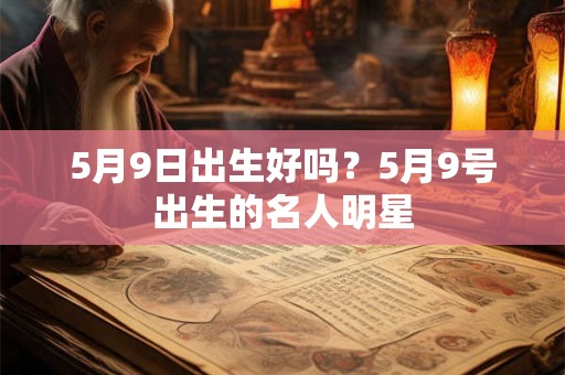 5月9日出生好吗？5月9号出生的名人明星