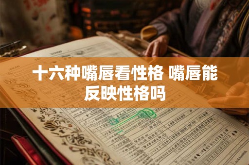 十六种嘴唇看性格 嘴唇能反映性格吗