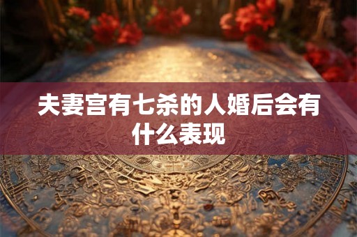 夫妻宫有七杀的人婚后会有什么表现