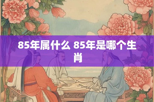 85年属什么 85年是哪个生肖