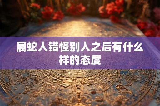 属蛇人错怪别人之后有什么样的态度 属蛇人错怪别人之后有什么样的态度