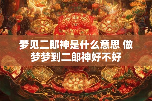 梦见二郎神是什么意思 做梦梦到二郎神好不好