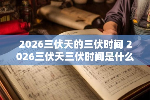 2026三伏天的三伏时间 2026三伏天三伏时间是什么