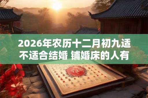 2026年农历十二月初九适不适合结婚 铺婚床的人有什么讲究 2026年农历十二月初九适不适合结婚 铺婚床的人有什么讲究