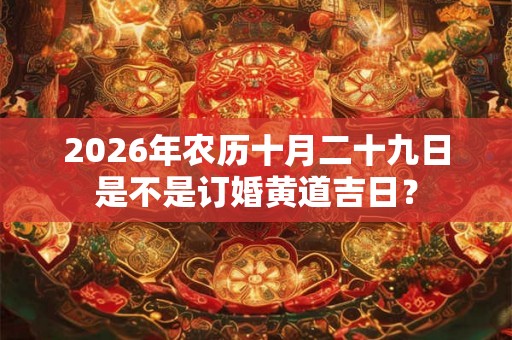 2026年农历十月二十九日是不是订婚黄道吉日？