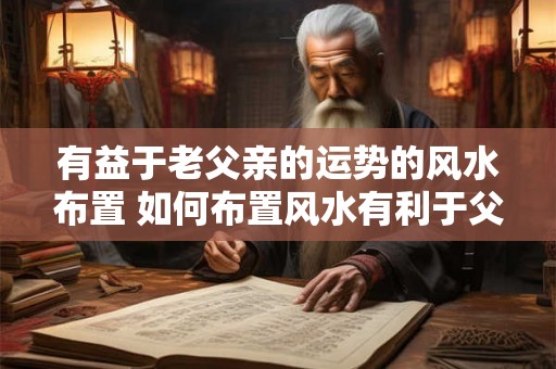 有益于老父亲的运势的风水布置 如何布置风水有利于父亲运势