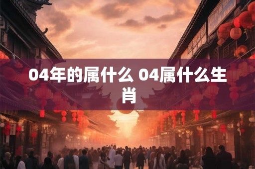 04年的属什么 04属什么生肖