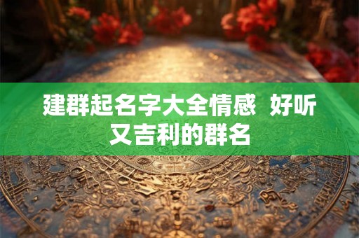 建群起名字大全情感  好听又吉利的群名