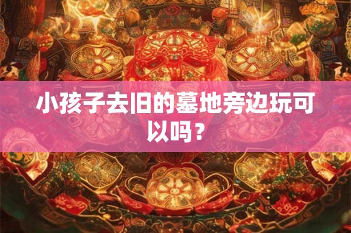 小孩子去旧的墓地旁边玩可以吗？