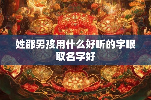 姓邵男孩用什么好听的字眼取名字好 姓邵男孩用什么好听的字眼取名字好