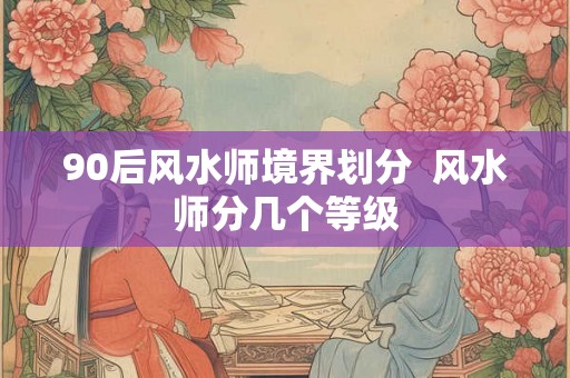 90后风水师境界划分  风水师分几个等级