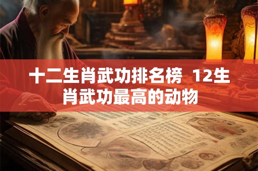十二生肖武功排名榜  12生肖武功最高的动物