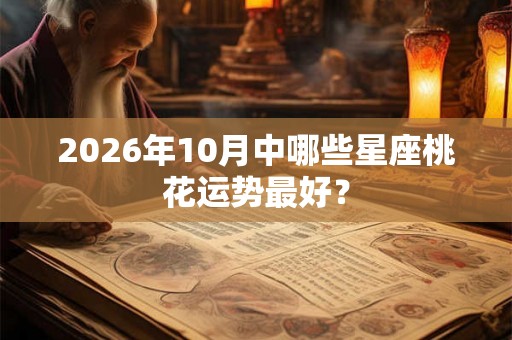 2026年10月中哪些星座桃花运势最好? 2026年10月中哪些星座桃花运势最好?