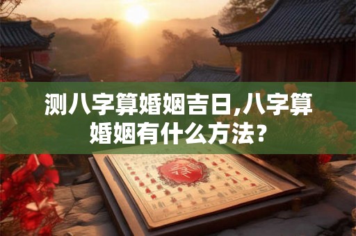 测八字算婚姻吉日,八字算婚姻有什么方法？